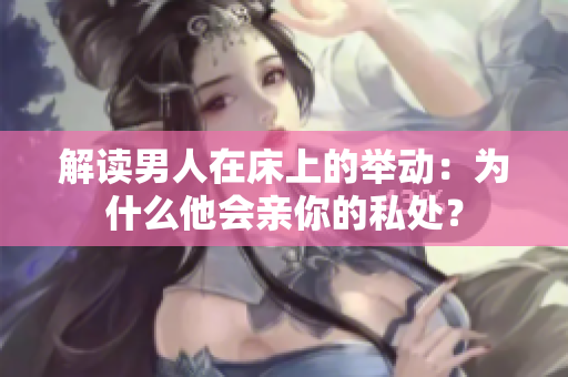 解读男人在床上的举动：为什么他会亲你的私处？