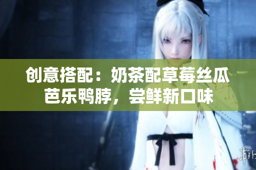 创意搭配：奶茶配草莓丝瓜芭乐鸭脖，尝鲜新口味