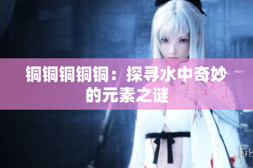 铜铜铜铜铜：探寻水中奇妙的元素之谜