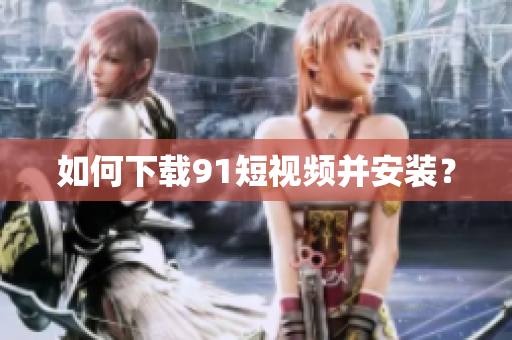 如何下载9.1短视频并安装？