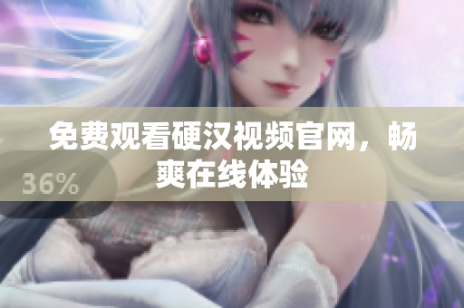 免费观看硬汉视频官网，畅爽在线体验