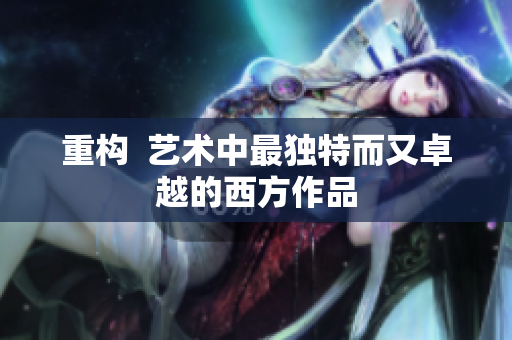 重构  艺术中最独特而又卓越的西方作品