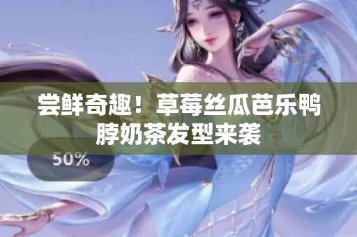 尝鲜奇趣！草莓丝瓜芭乐鸭脖奶茶发型来袭