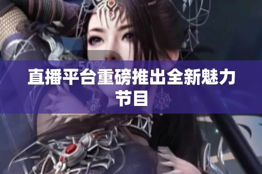 直播平台重磅推出全新魅力节目