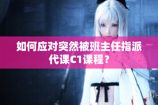 如何应对突然被班主任指派代课C1课程？