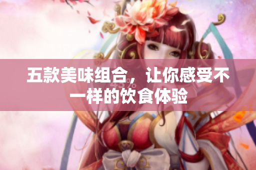 五款美味组合，让你感受不一样的饮食体验