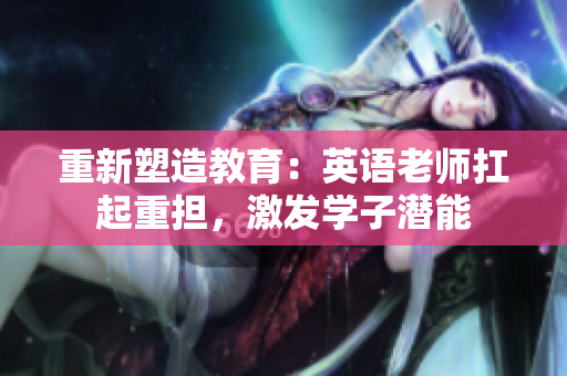 重新塑造教育：英语老师扛起重担，激发学子潜能