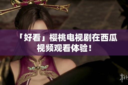 「好看」樱桃电视剧在西瓜视频观看体验！