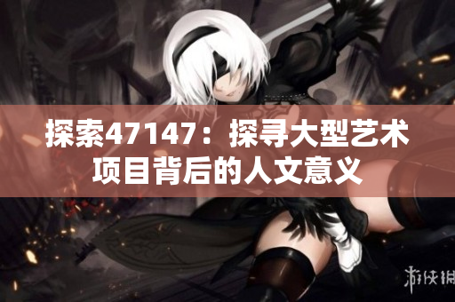 探索47147：探寻大型艺术项目背后的人文意义