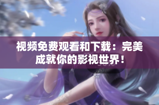 视频免费观看和下载：完美成就你的影视世界！