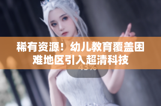 稀有资源！幼儿教育覆盖困难地区引入超清科技