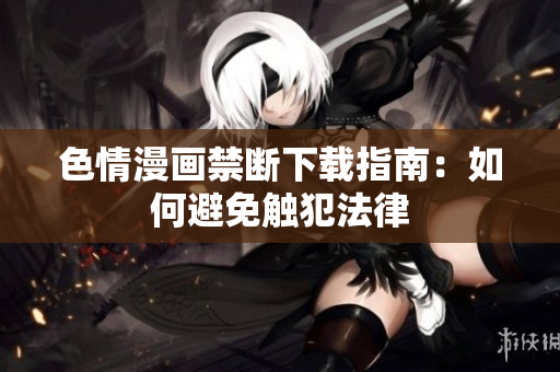 色情漫画禁断下载指南：如何避免触犯法律