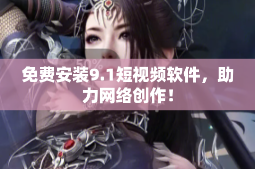 免费安装9.1短视频软件，助力网络创作！