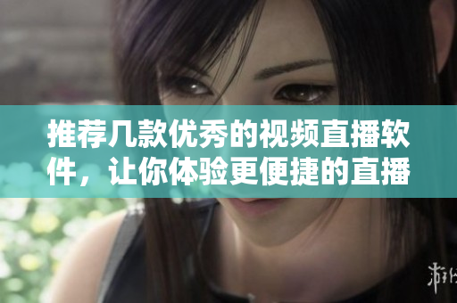 推荐几款优秀的视频直播软件，让你体验更便捷的直播