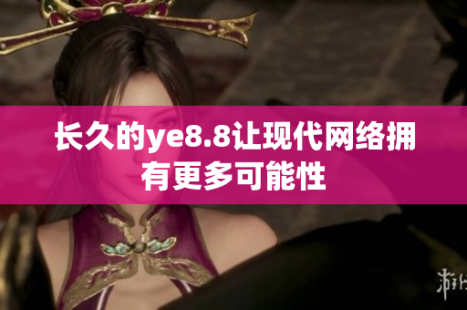 长久的ye8.8让现代网络拥有更多可能性