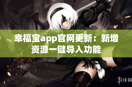 幸福宝app官网更新：新增资源一键导入功能