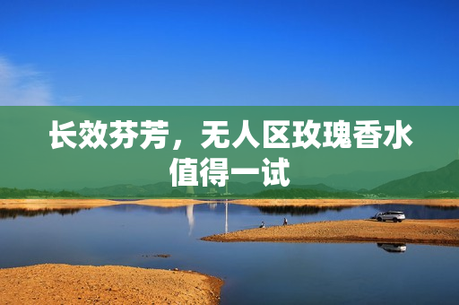 长效芬芳，无人区玫瑰香水值得一试
