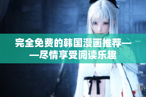 完全免费的韩国漫画推荐——尽情享受阅读乐趣
