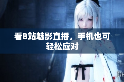 看B站魅影直播，手机也可轻松应对