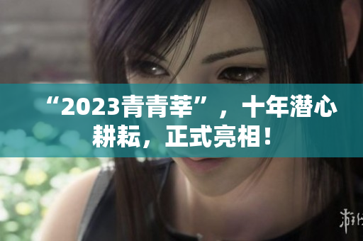 “2023青青莘”，十年潜心耕耘，正式亮相！