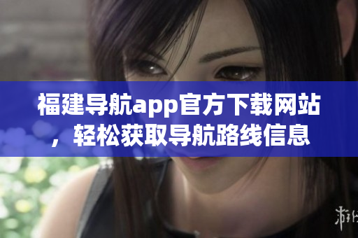 福建导航app官方下载网站，轻松获取导航路线信息