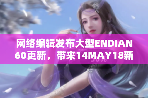 网络编辑发布大型ENDIAN60更新，带来14MAY18新变化