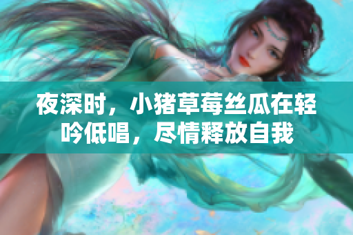 夜深时，小猪草莓丝瓜在轻吟低唱，尽情释放自我