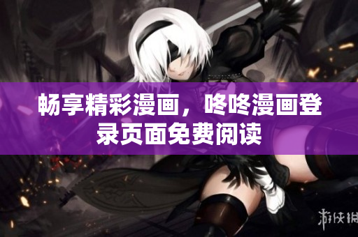 畅享精彩漫画，咚咚漫画登录页面免费阅读