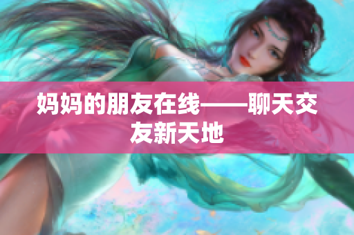 妈妈的朋友在线——聊天交友新天地
