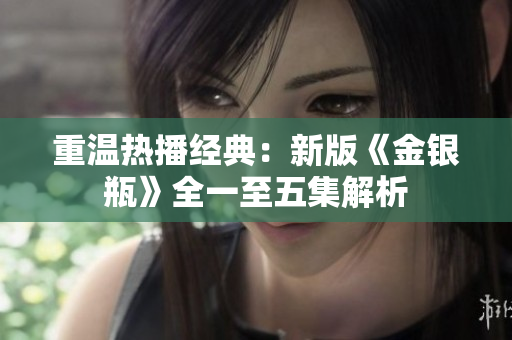 重温热播经典：新版《金银瓶》全一至五集解析