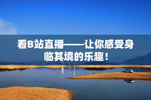 看B站直播——让你感受身临其境的乐趣！