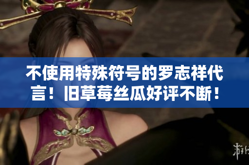 不使用特殊符号的罗志祥代言！旧草莓丝瓜好评不断！