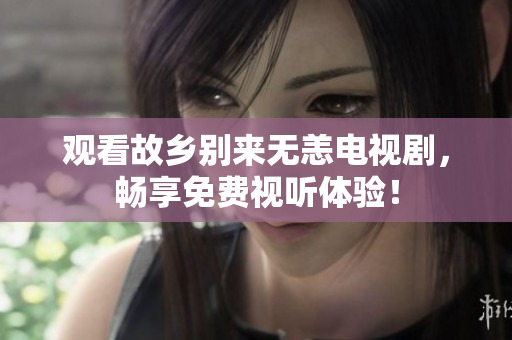 观看故乡别来无恙电视剧，畅享免费视听体验！