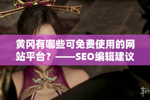 黄冈有哪些可免费使用的网站平台？——SEO编辑建议
