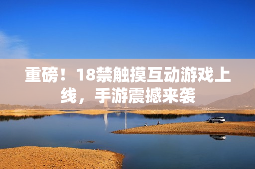 重磅！18禁触摸互动游戏上线，手游震撼来袭