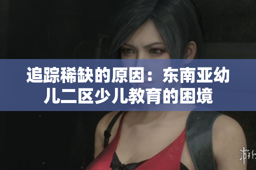 追踪稀缺的原因：东南亚幼儿二区少儿教育的困境