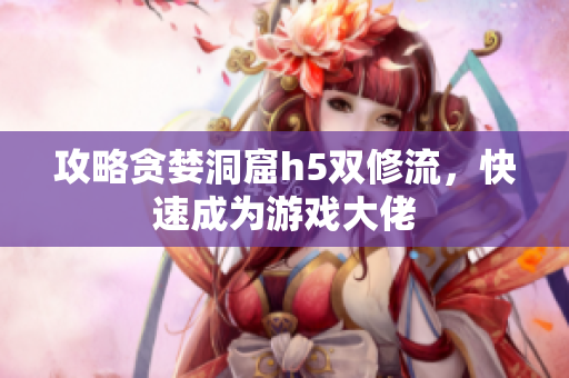 攻略贪婪洞窟h5双修流，快速成为游戏大佬