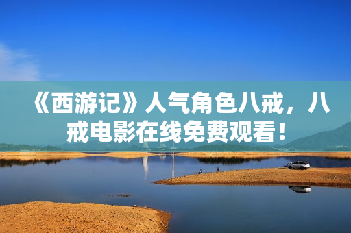 《西游记》人气角色八戒，八戒电影在线免费观看！
