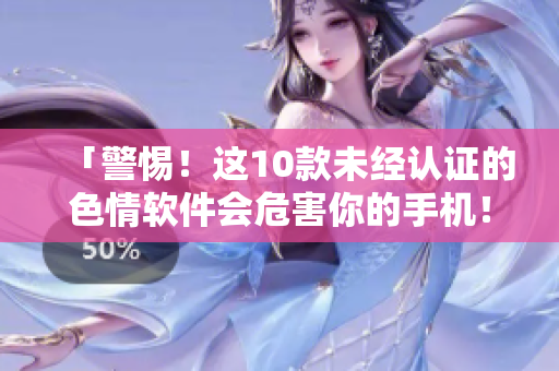 「警惕！这10款未经认证的色情软件会危害你的手机！」