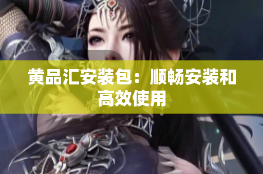 黄品汇安装包：顺畅安装和高效使用