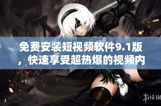 免费安装短视频软件9.1版，快速享受超热爆的视频内容