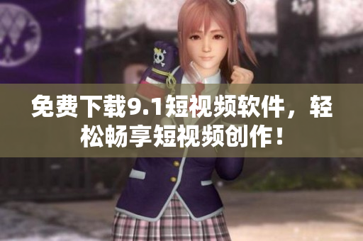 免费下载9.1短视频软件，轻松畅享短视频创作！