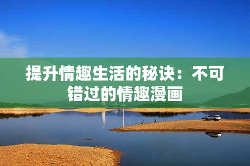 提升情趣生活的秘诀：不可错过的情趣漫画