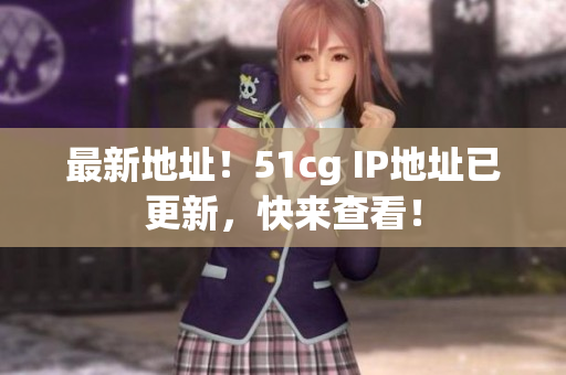 最新地址！51cg IP地址已更新，快来查看！