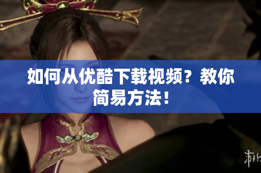 如何从优酷下载视频？教你简易方法！