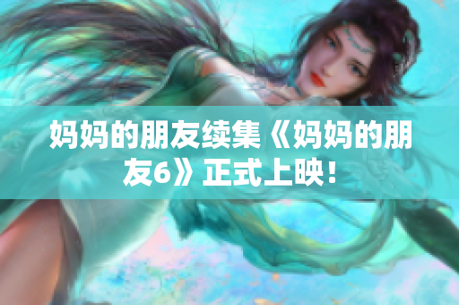 妈妈的朋友续集《妈妈的朋友6》正式上映！