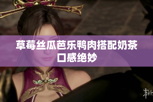 草莓丝瓜芭乐鸭肉搭配奶茶口感绝妙