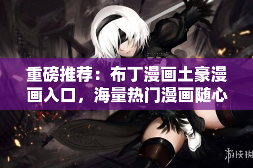重磅推荐：布丁漫画土豪漫画入口，海量热门漫画随心畅读