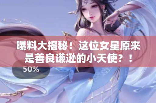 曝料大揭秘！这位女星原来是善良谦逊的小天使？！