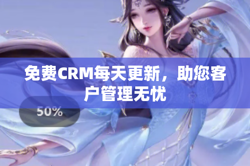 免费CRM每天更新，助您客户管理无忧